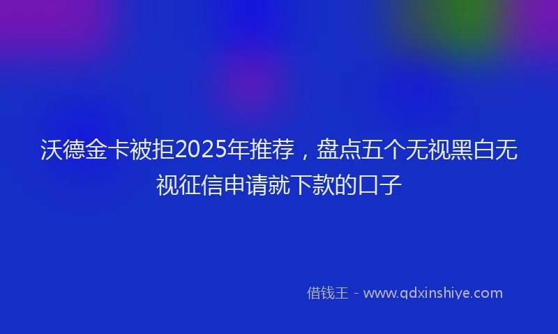 沃德金卡被拒2025年推荐，盘点五个无视黑白无视征信申请就下款的口子
