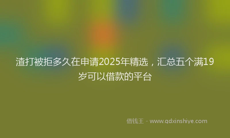 渣打被拒多久在申请2025年精选，汇总五个满19岁可以借款的平台