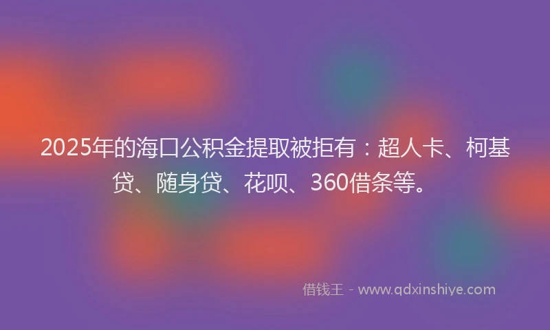 2025年的海口公积金提取被拒有：超人卡、柯基贷、随身贷、花呗、360借条等。