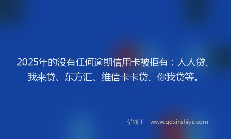 2025年的没有任何逾期信用卡被拒有：人人贷、我来贷、东方汇、维信卡卡贷、你我贷等。