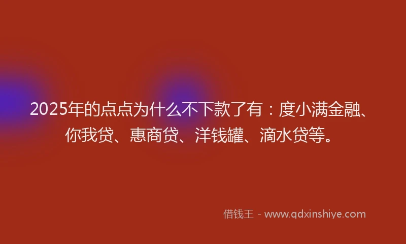 2025年的点点为什么不下款了有：度小满金融、你我贷、惠商贷、洋钱罐、滴水贷等。