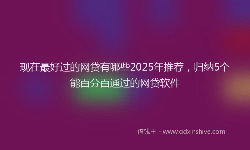 现在最好过的网贷有哪些2025年推荐，归纳5个能百分百通过的网贷软件