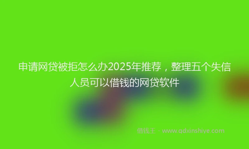 申请网贷被拒怎么办2025年推荐，整理五个失信人员可以借钱的网贷软件