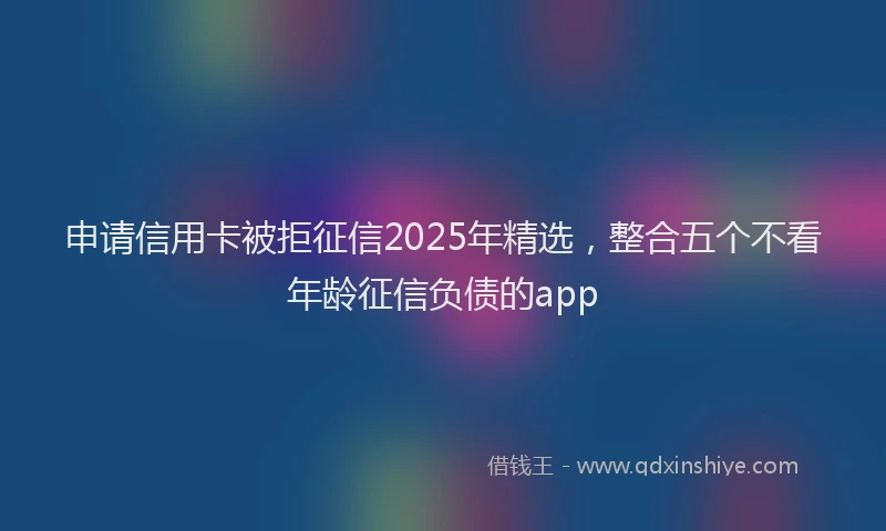 申请信用卡被拒征信2025年精选，整合五个不看年龄征信负债的app