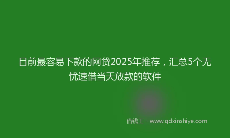 目前最容易下款的网贷2025年推荐，汇总5个无忧速借当天放款的软件
