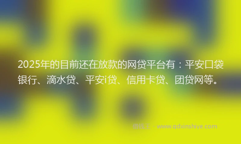 2025年的目前还在放款的网贷平台有：平安口袋银行、滴水贷、平安i贷、信用卡贷、团贷网等。