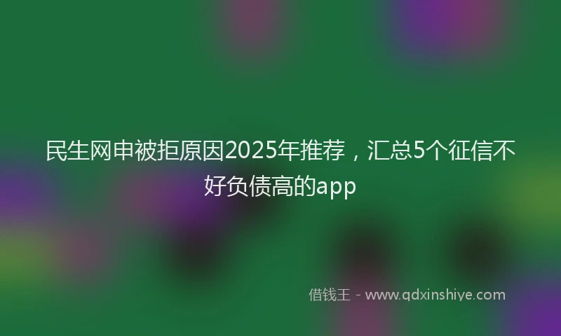 民生网申被拒原因2025年推荐，汇总5个征信不好负债高的app