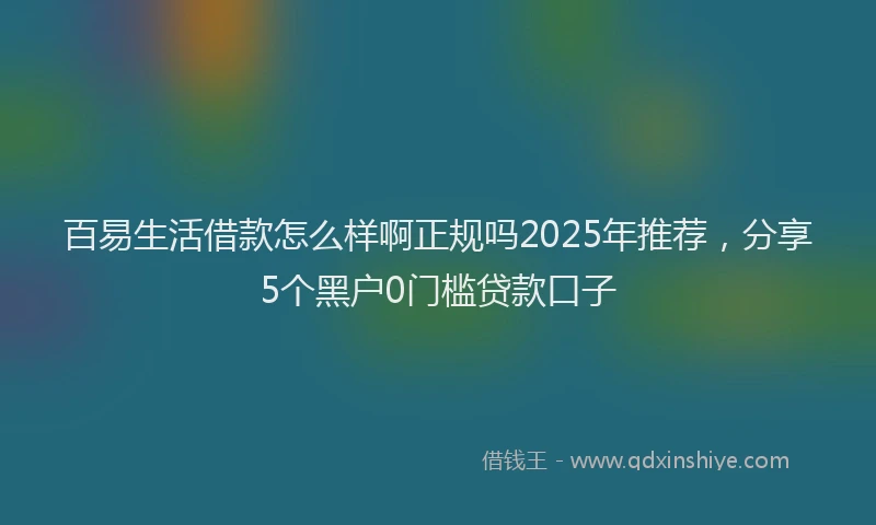 百易生活借款怎么样啊正规吗2025年推荐，分享5个黑户0门槛贷款口子