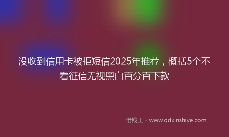 没收到信用卡被拒短信2025年推荐，概括5个不看征信无视黑白百分百下款