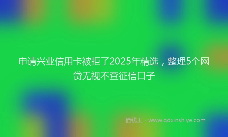 申请兴业信用卡被拒了2025年精选，整理5个网贷无视不查征信口子