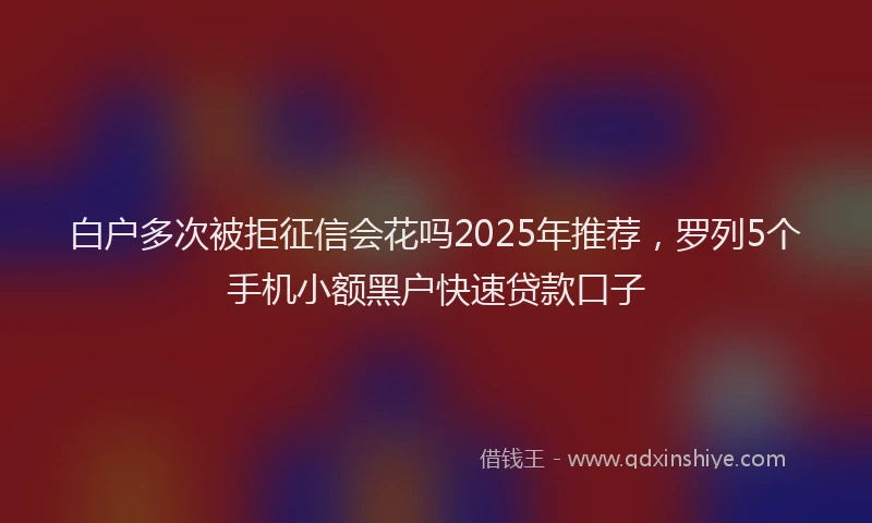 白户多次被拒征信会花吗2025年推荐，罗列5个手机小额黑户快速贷款口子