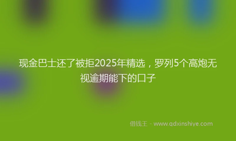 现金巴士还了被拒2025年精选，罗列5个高炮无视逾期能下的口子