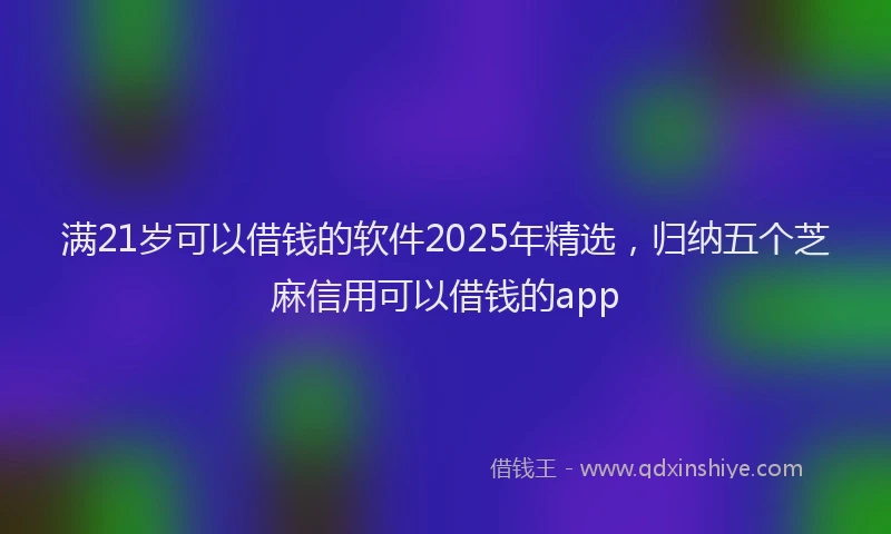 满21岁可以借钱的软件2025年精选，归纳五个芝麻信用可以借钱的app