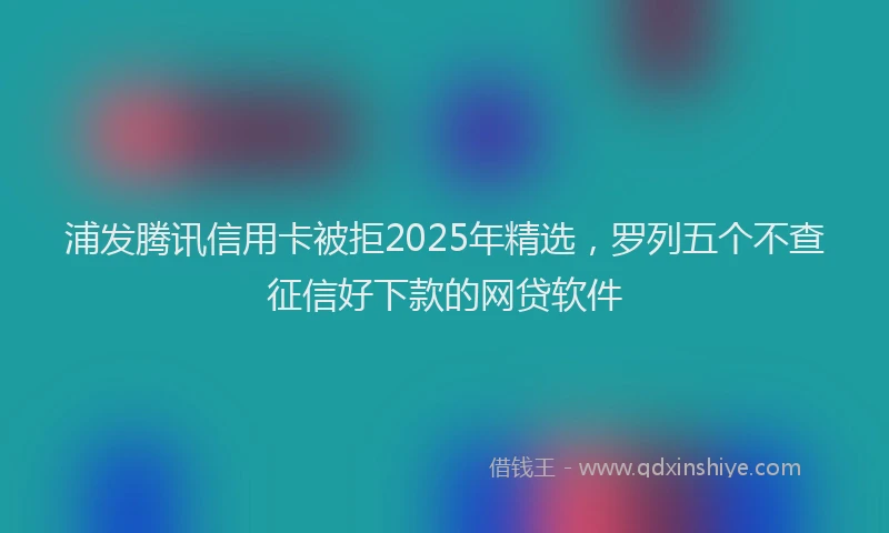 浦发腾讯信用卡被拒2025年精选，罗列五个不查征信好下款的网贷软件