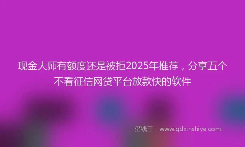 现金大师有额度还是被拒2025年推荐，分享五个不看征信网贷平台放款快的软件