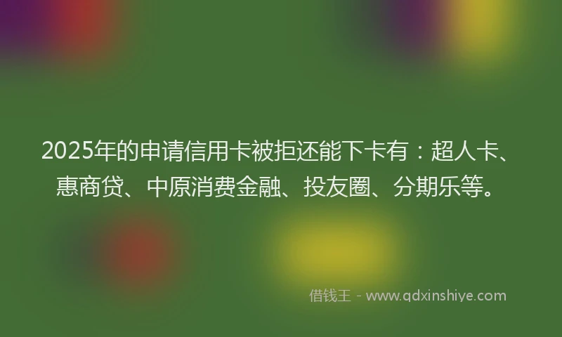 2025年的申请信用卡被拒还能下卡有：超人卡、惠商贷、中原消费金融、投友圈、分期乐等。