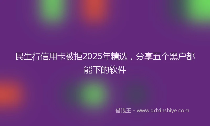民生行信用卡被拒2025年精选，分享五个黑户都能下的软件