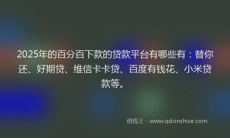 2025年的百分百下款的贷款平台有哪些有：替你还、好期贷、维信卡卡贷、百度有钱花、小米贷款等。