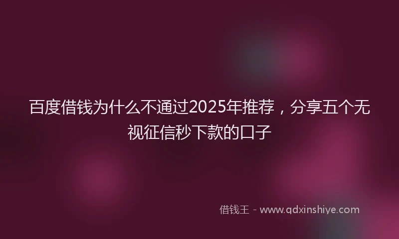 百度借钱为什么不通过2025年推荐，分享五个无视征信秒下款的口子