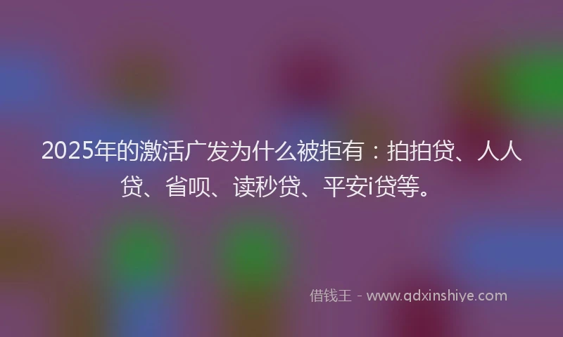 2025年的激活广发为什么被拒有：拍拍贷、人人贷、省呗、读秒贷、平安i贷等。