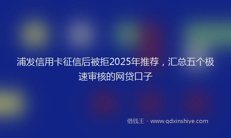 浦发信用卡征信后被拒2025年推荐，汇总五个极速审核的网贷口子