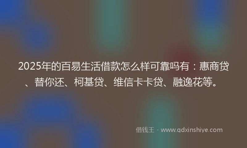 2025年的百易生活借款怎么样可靠吗有：惠商贷、替你还、柯基贷、维信卡卡贷、融逸花等。