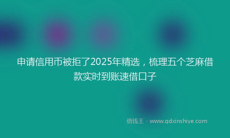 申请信用币被拒了2025年精选，梳理五个芝麻借款实时到账速借口子