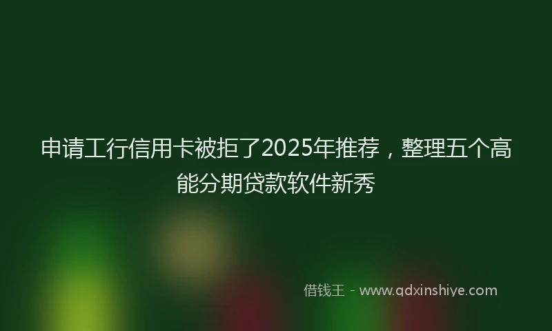 申请工行信用卡被拒了2025年推荐，整理五个高能分期贷款软件新秀
