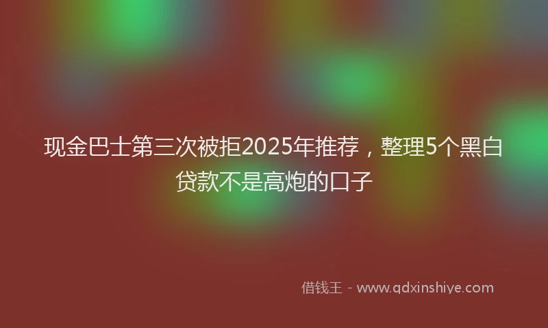 现金巴士第三次被拒2025年推荐，整理5个黑白贷款不是高炮的口子