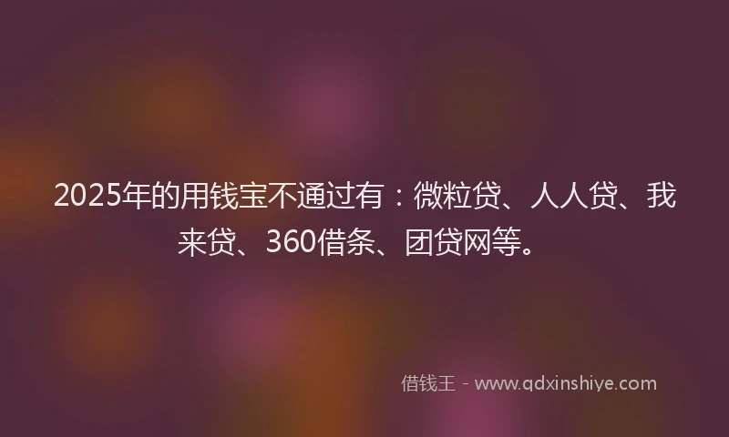 2025年的用钱宝不通过有：微粒贷、人人贷、我来贷、360借条、团贷网等。