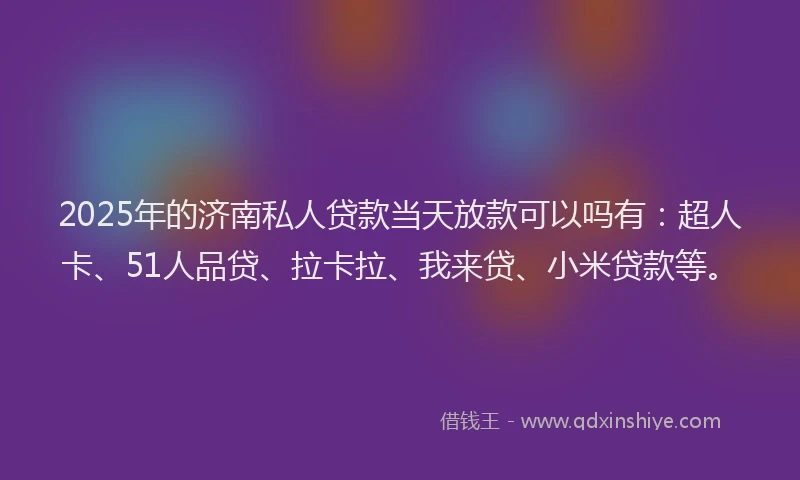2025年的济南私人贷款当天放款可以吗有：超人卡、51人品贷、拉卡拉、我来贷、小米贷款等。