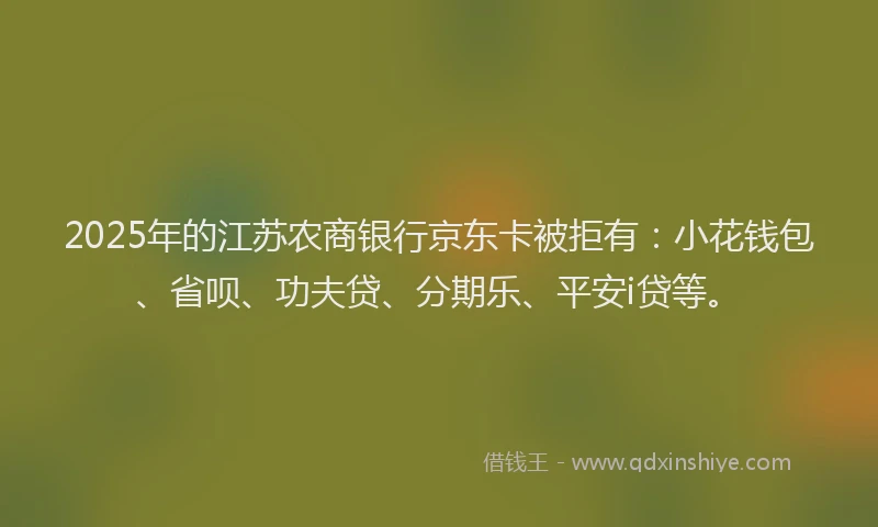 2025年的江苏农商银行京东卡被拒有：小花钱包、省呗、功夫贷、分期乐、平安i贷等。
