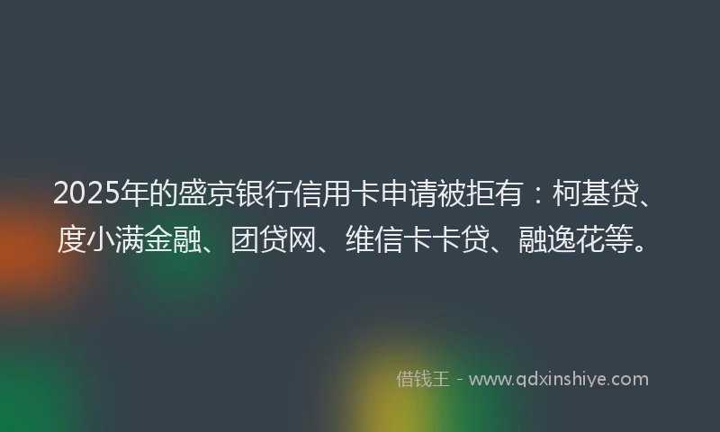 2025年的盛京银行信用卡申请被拒有：柯基贷、度小满金融、团贷网、维信卡卡贷、融逸花等。
