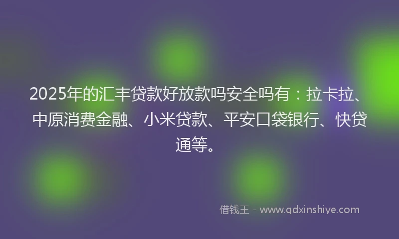 2025年的汇丰贷款好放款吗安全吗有：拉卡拉、中原消费金融、小米贷款、平安口袋银行、快贷通等。