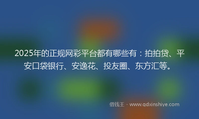 2025年的正规网彩平台都有哪些有：拍拍贷、平安口袋银行、安逸花、投友圈、东方汇等。
