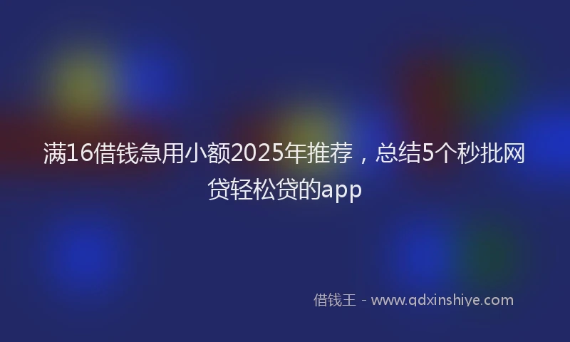 满16借钱急用小额2025年推荐，总结5个秒批网贷轻松贷的app