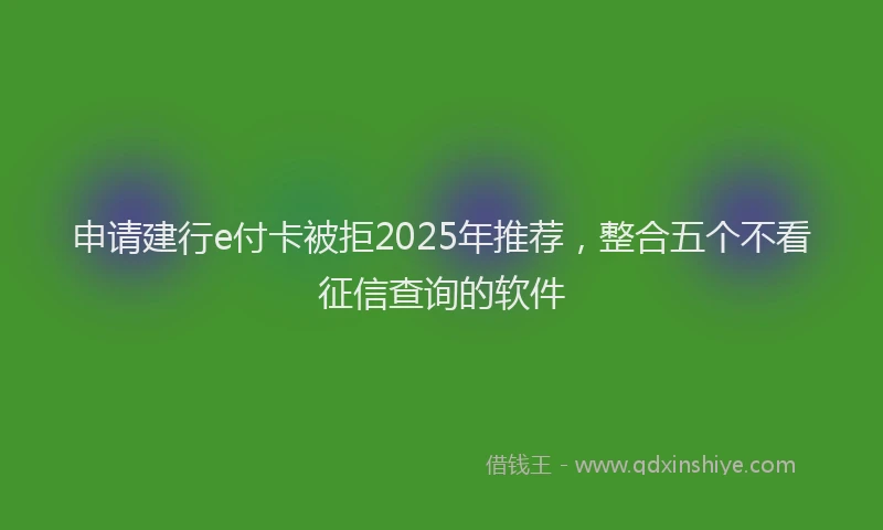 申请建行e付卡被拒2025年推荐，整合五个不看征信查询的软件