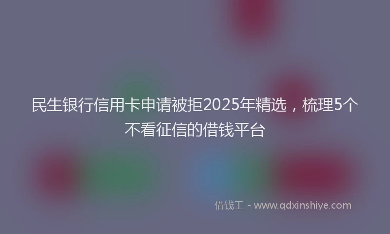 民生银行信用卡申请被拒2025年精选，梳理5个不看征信的借钱平台