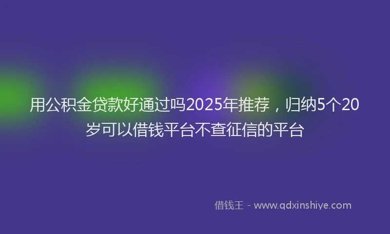 用公积金贷款好通过吗2025年推荐，归纳5个20岁可以借钱平台不查征信的平台