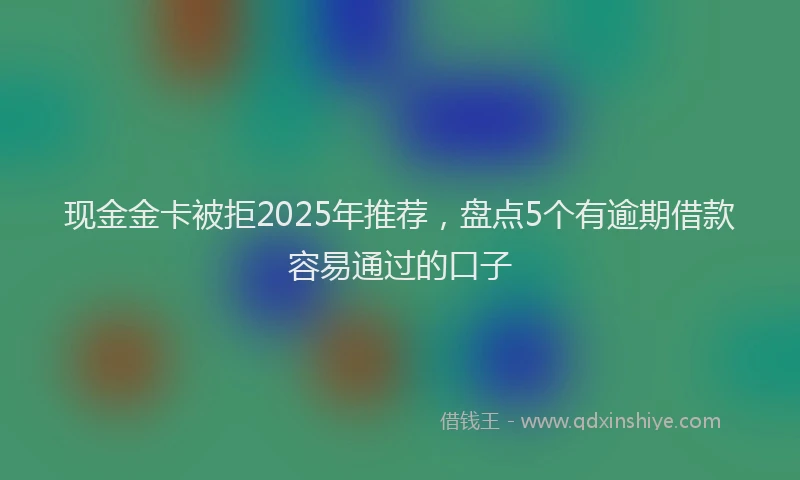 现金金卡被拒2025年推荐，盘点5个有逾期借款容易通过的口子