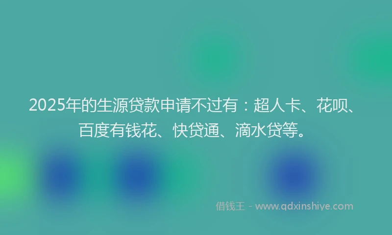 2025年的生源贷款申请不过有：超人卡、花呗、百度有钱花、快贷通、滴水贷等。