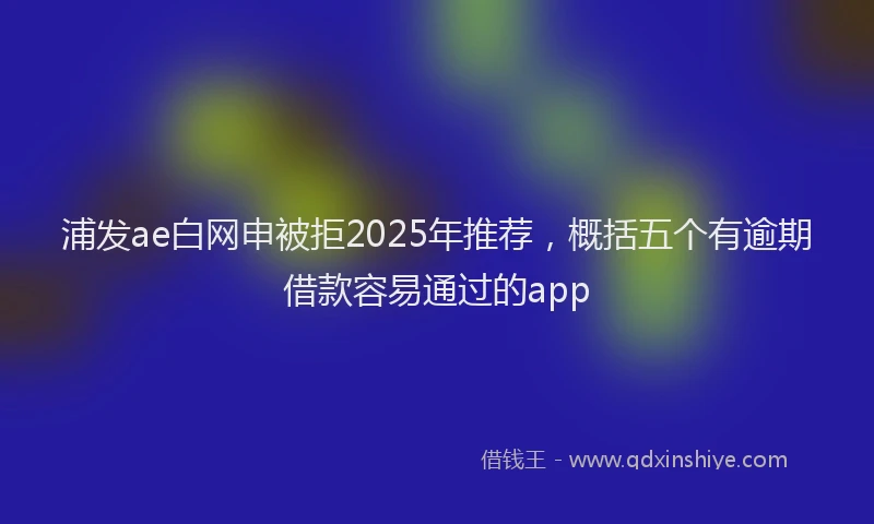浦发ae白网申被拒2025年推荐，概括五个有逾期借款容易通过的app