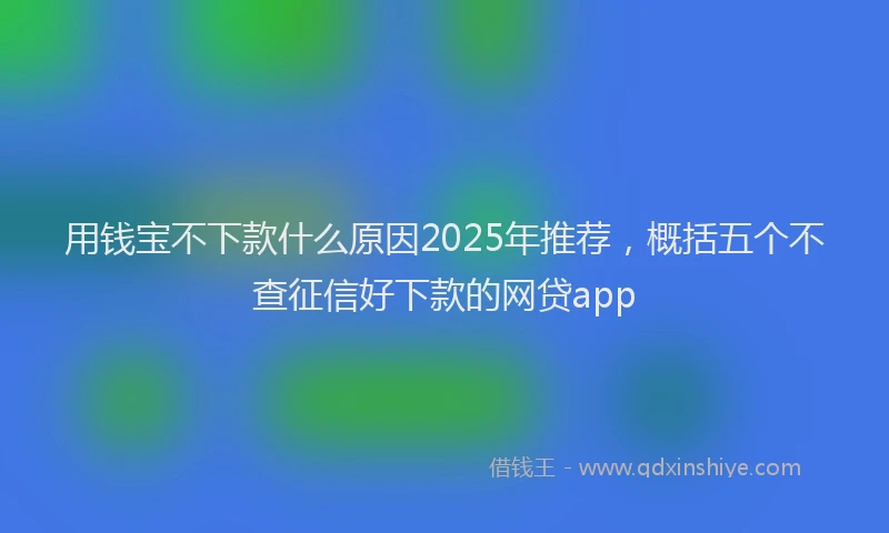 用钱宝不下款什么原因2025年推荐，概括五个不查征信好下款的网贷app