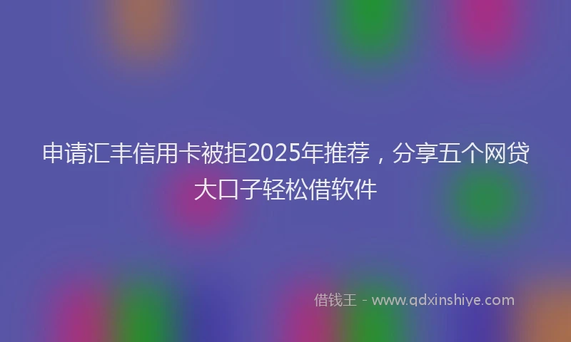 申请汇丰信用卡被拒2025年推荐，分享五个网贷大口子轻松借软件