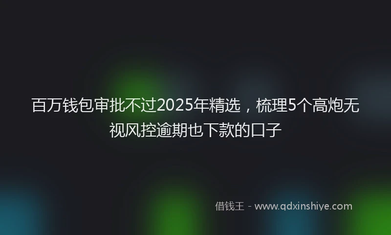 百万钱包审批不过2025年精选，梳理5个高炮无视风控逾期也下款的口子