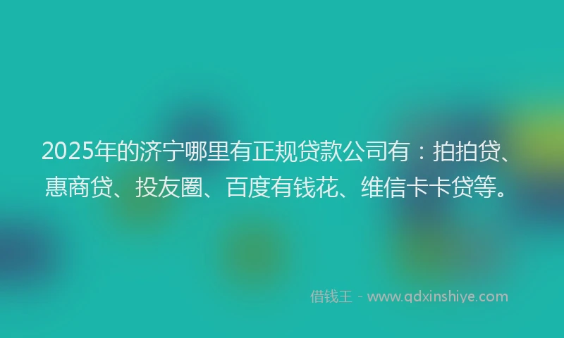 2025年的济宁哪里有正规贷款公司有：拍拍贷、惠商贷、投友圈、百度有钱花、维信卡卡贷等。
