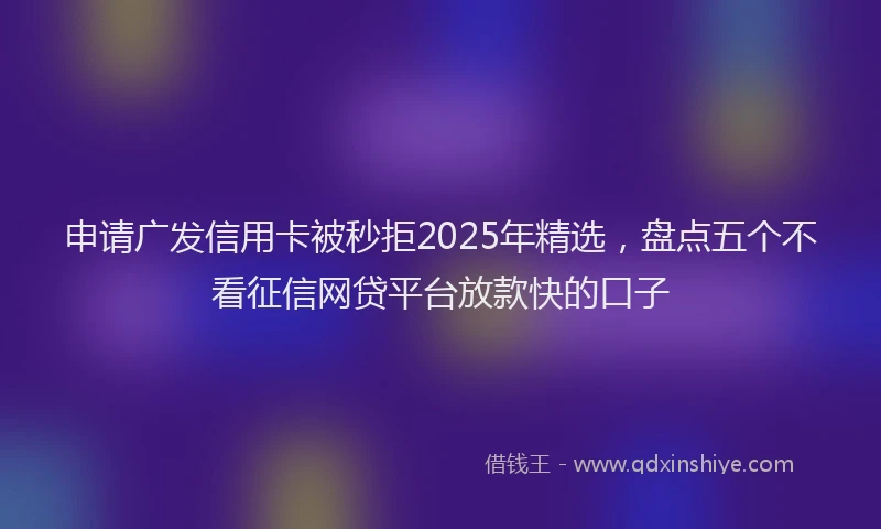 申请广发信用卡被秒拒2025年精选，盘点五个不看征信网贷平台放款快的口子