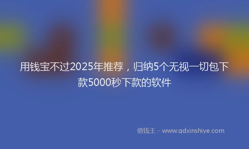 用钱宝不过2025年推荐，归纳5个无视一切包下款5000秒下款的软件