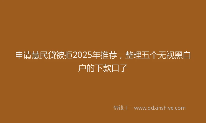申请慧民贷被拒2025年推荐，整理五个无视黑白户的下款口子