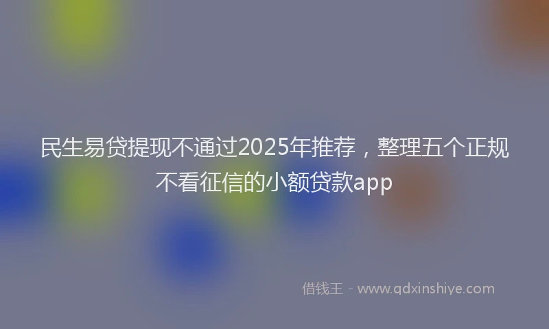 民生易贷提现不通过2025年推荐，整理五个正规不看征信的小额贷款app